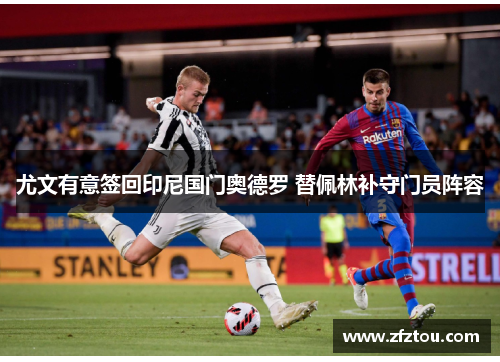 尤文有意签回印尼国门奥德罗 替佩林补守门员阵容